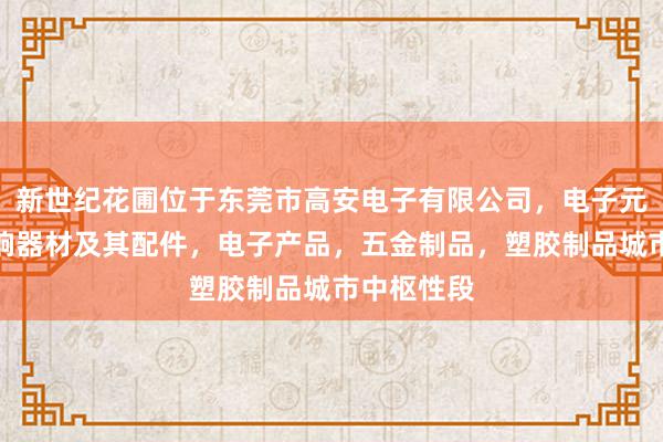 新世纪花圃位于东莞市高安电子有限公司，电子元器件，音响器材及其配件，电子产品，五金制品，塑胶制品城市中枢性段