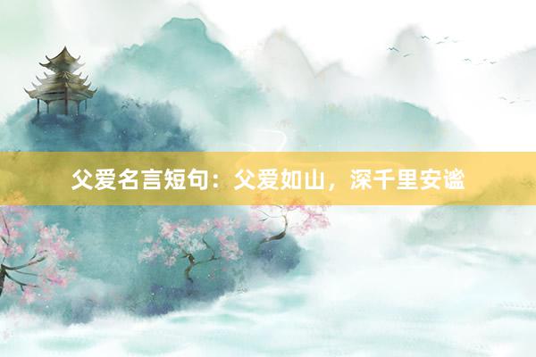 父爱名言短句：父爱如山，深千里安谧