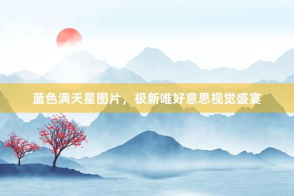 蓝色满天星图片，极新唯好意思视觉盛宴