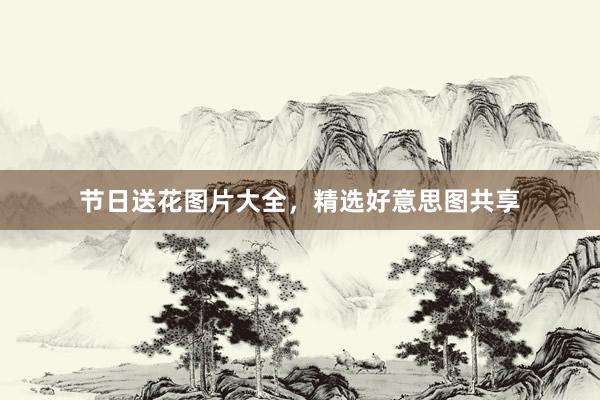 节日送花图片大全，精选好意思图共享