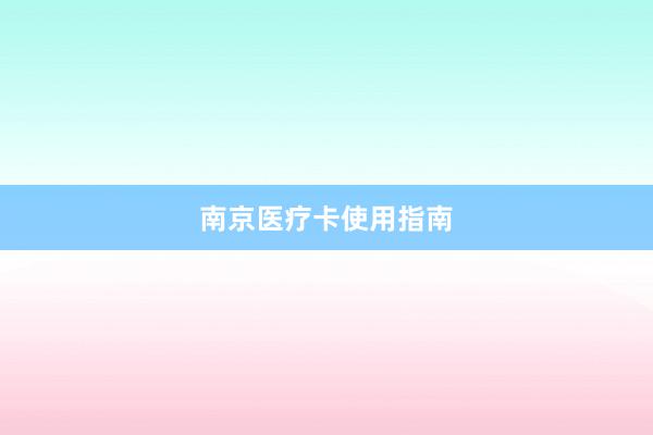 南京医疗卡使用指南